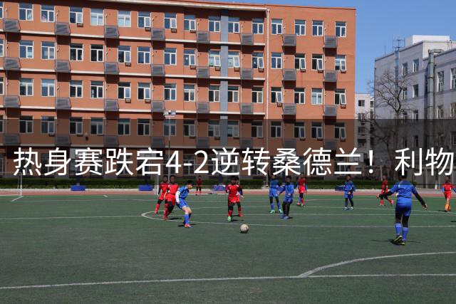 热身赛跌宕4-2逆转桑德兰！利物浦新帅首秀取胜，戈麦斯早早伤退，索博传射基耶萨破门
