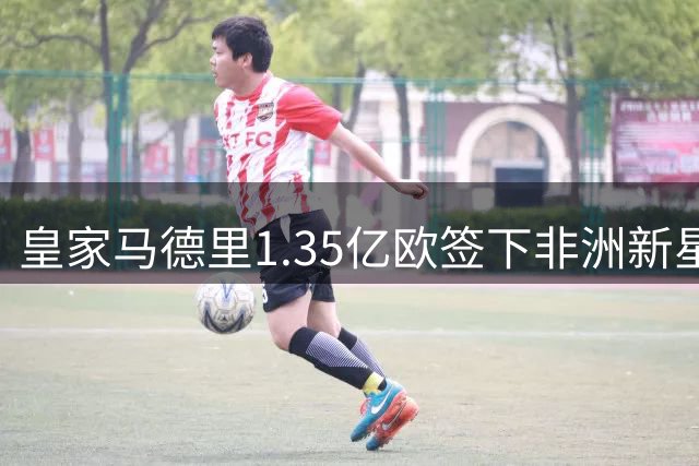 皇家马德里1.35亿欧签下非洲新星迪奥曼德 维尼修斯续约谈判开启