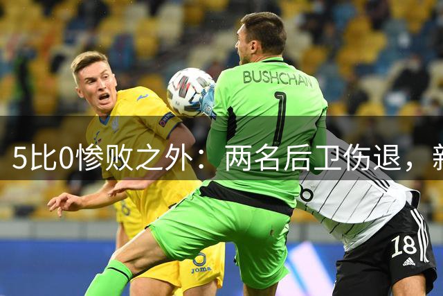 5比0惨败之外：两名后卫伤退，新赛季三周后开打