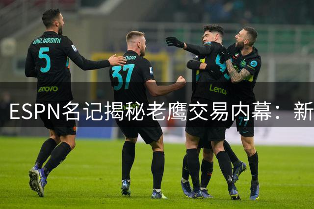 ESPN名记揭秘老鹰交易内幕：新秀成长空间不足成关键因素